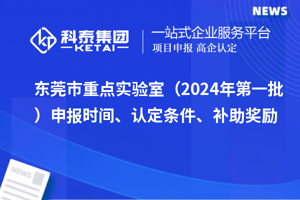 東莞市重點(diǎn)實(shí)驗(yàn)室（2024年第一批）申報(bào)時(shí)間、認(rèn)定條件、補(bǔ)助獎(jiǎng)勵(lì)