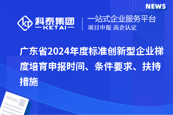 廣東省2024年度標(biāo)準(zhǔn)創(chuàng)新型企業(yè)梯度培育申報(bào)時(shí)間、條件要求、扶持措施