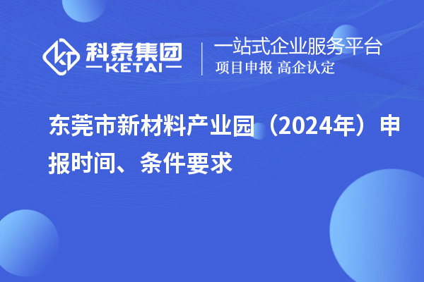 東莞市新材料產(chǎn)業(yè)園（2024年）申報(bào)時(shí)間、條件要求