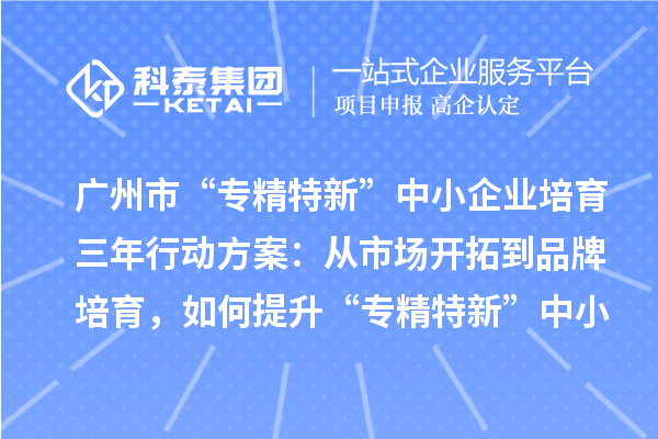 廣州市“專精特新”中小企業(yè)培育三年行動(dòng)方案：從市場(chǎng)開(kāi)拓到品牌培育，如何提升“專精特新”中小企業(yè)的競(jìng)爭(zhēng)力