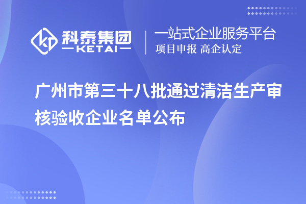 廣州市第三十八批通過清潔生產(chǎn)審核驗收企業(yè)名單公布