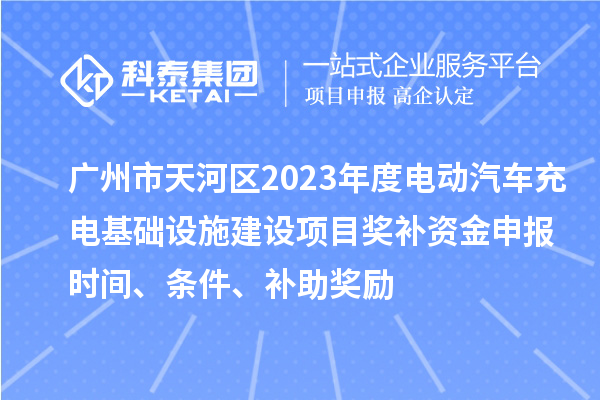 廣州市天河區2023年度電動汽車充電基礎設施建設項目獎補資金申報時間、條件、補助獎勵