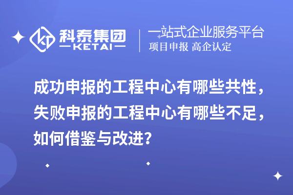 成功申報(bào)的工程中心有哪些共性，失敗申報(bào)的工程中心有哪些不足，如何借鑒與改進(jìn)？