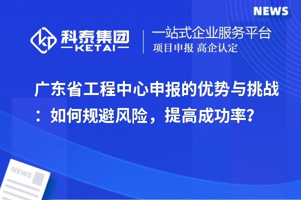 廣東省工程中心申報的優(yōu)勢與挑戰(zhàn)：如何規(guī)避風險，提高成功率？