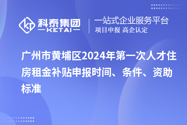 廣州市黃埔區2024年第一次人才住房租金補貼申報時間、條件、資助標準