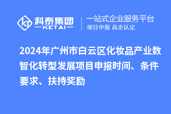 2024年廣州市白云區化妝品產業數智化轉型發展項目申報時間、條件要求、扶持獎勵