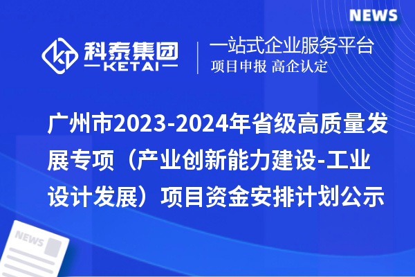 廣州市2023-2024年省級(jí)高質(zhì)量發(fā)展專(zhuān)項(xiàng)資金（產(chǎn)業(yè)創(chuàng)新能力建設(shè)-工業(yè)設(shè)計(jì)發(fā)展）項(xiàng)目資金安排計(jì)劃的公示