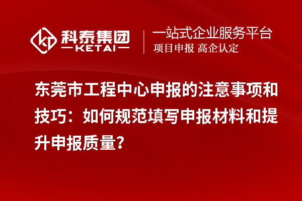 東莞市工程中心申報的注意事項和技巧：如何規范填寫申報材料和提升申報質量？