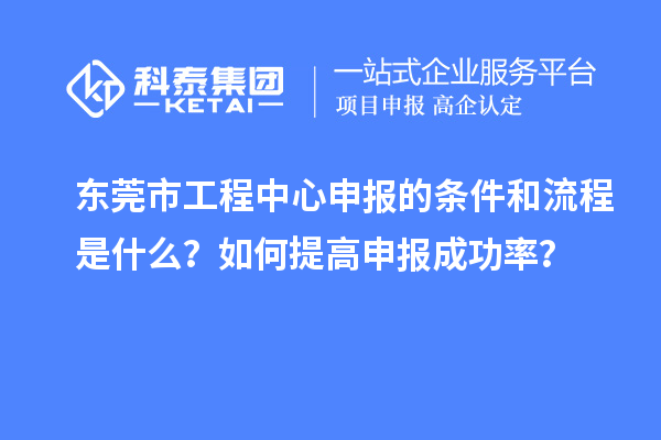 東莞市工程中心申報的條件和流程是什么？如何提高申報成功率？