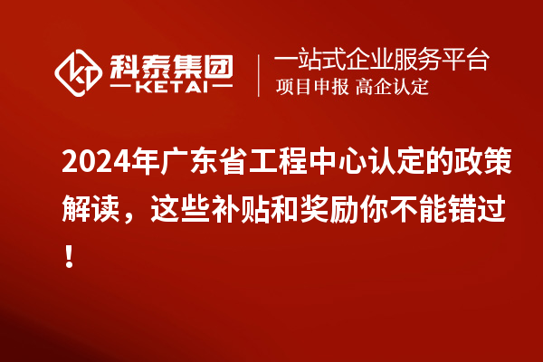 2024年廣東省工程中心認定的政策解讀，這些補貼和獎勵你不能錯過！