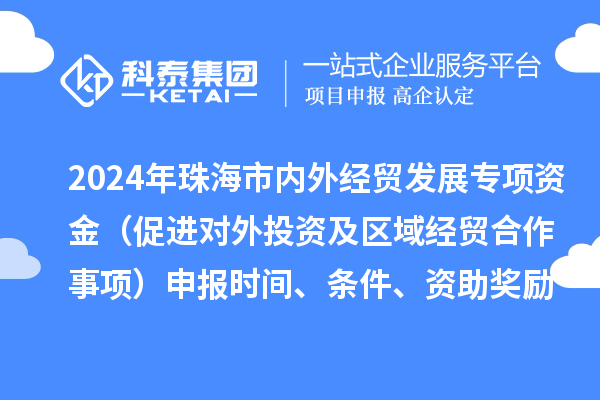 2024年珠海市內外經貿發展專項資金（促進對外投資及區域經貿合作事項）申報時間、條件、資助獎勵