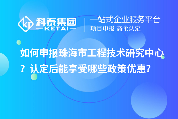 如何申報珠海市工程技術研究中心？認定后能享受哪些政策優惠？