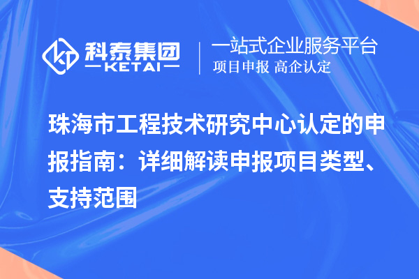 珠海市工程技術研究中心認定的申報指南：詳細解讀申報項目類型、支持范圍