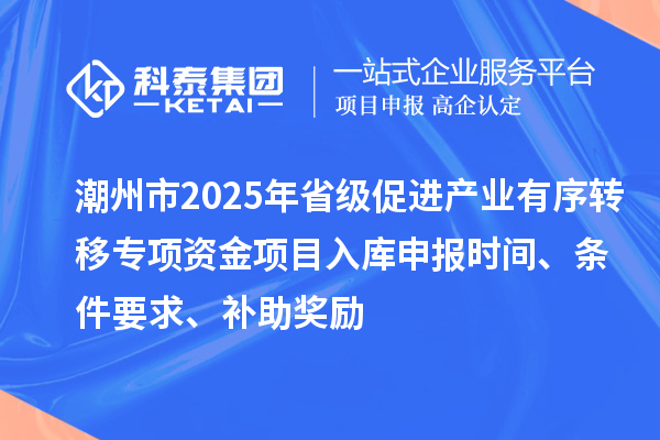 潮州市2025年省級促進產業有序轉移專項資金項目入庫申報時間、條件要求、補助獎勵