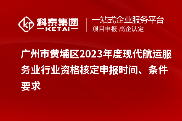 廣州市黃埔區2023年度現代航運服務業行業資格核定申報時間、條件要求