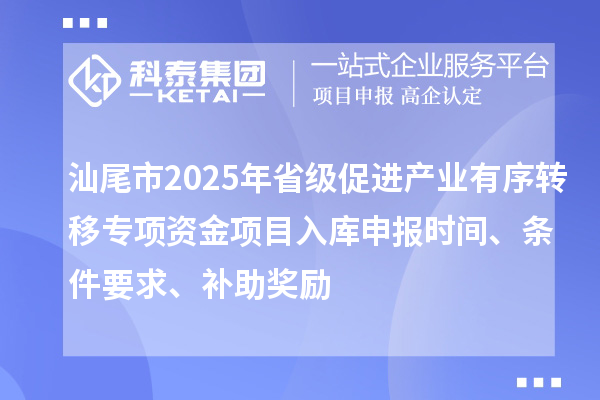 汕尾市2025年省級促進產業有序轉移專項資金項目入庫申報時間、條件要求、補助獎勵