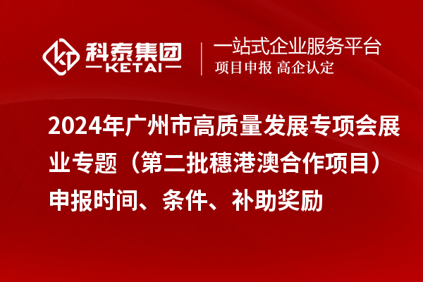 2024年廣州市高質量發展專項會展業專題（第二批穗港澳合作項目）申報時間、條件、補助獎勵