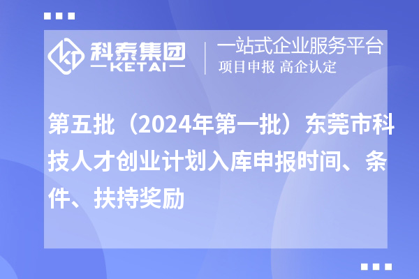 第五批（2024年第一批）東莞市科技人才創業計劃入庫申報時間、條件、扶持獎勵