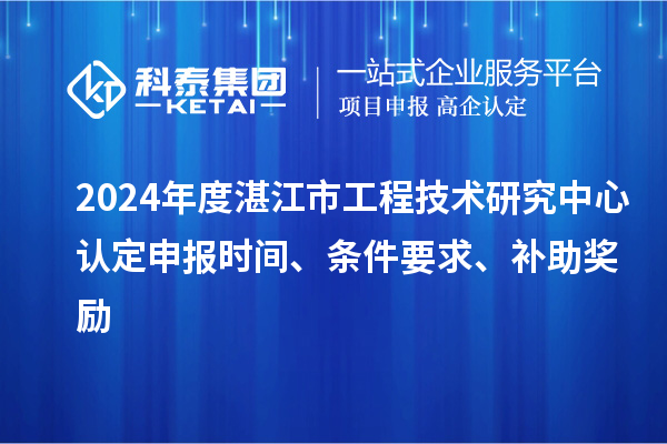 2024年度湛江市工程技術研究中心認定申報時間、條件要求、補助獎勵