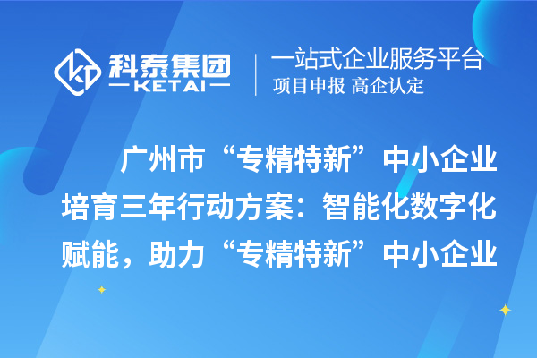 廣州市“專精特新”中小企業培育三年行動方案：智能化數字化賦能，助力“專精特新”中小企業實現營收倍增