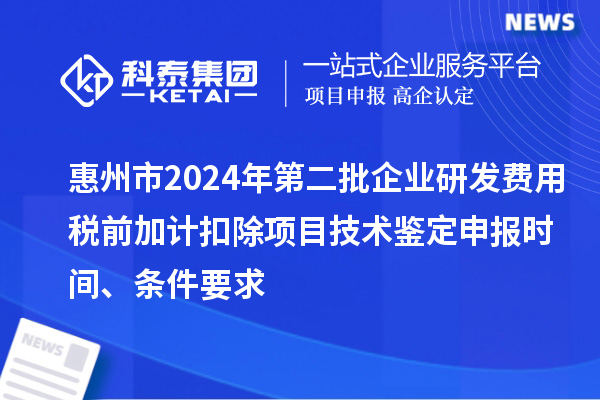 惠州市2024年第二批企業(yè)研發(fā)費(fèi)用稅前加計(jì)扣除項(xiàng)目技術(shù)鑒定申報(bào)時間、條件要求