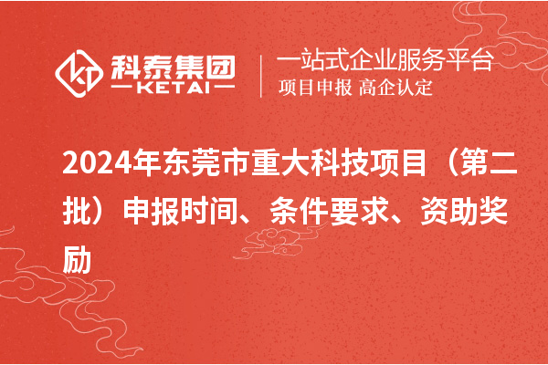 2024年東莞市重大科技項(xiàng)目（第二批）申報(bào)時間、條件要求、資助獎勵