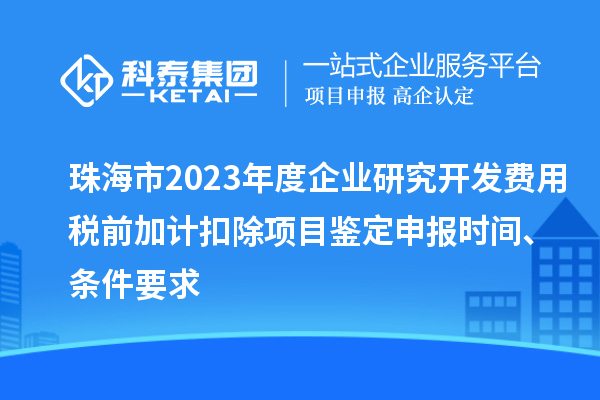 珠海市2023年度企業(yè)研究開發(fā)費(fèi)用稅前加計(jì)扣除項(xiàng)目鑒定申報(bào)時間、條件要求