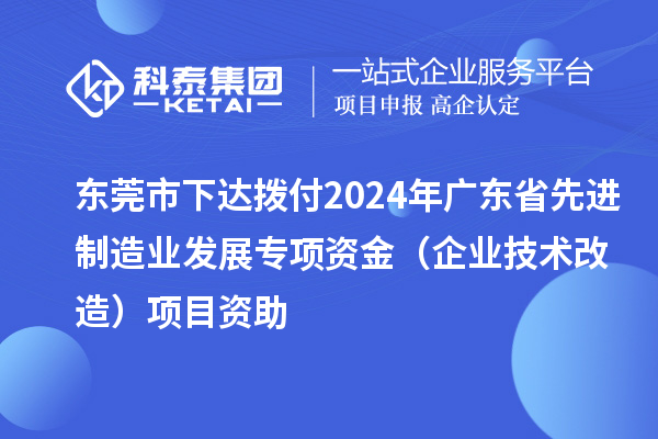 東莞市下達撥付2024年廣東省先進制造業發展專項資金（企業技術改造）項目資助