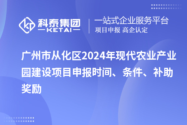 廣州市從化區(qū)2024年現(xiàn)代農(nóng)業(yè)產(chǎn)業(yè)園建設(shè)項(xiàng)目申報(bào)時間、條件、補(bǔ)助獎勵