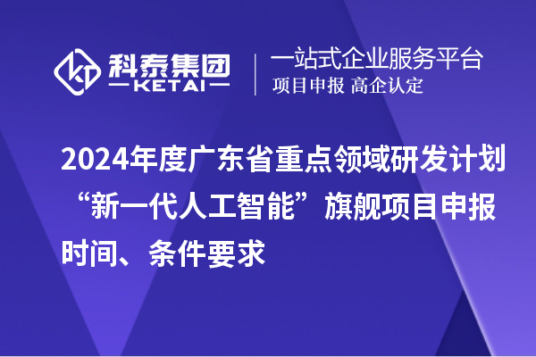 2024年度廣東省重點(diǎn)領(lǐng)域研發(fā)計(jì)劃“新一代人工智能”旗艦項(xiàng)目申報(bào)時間、條件要求