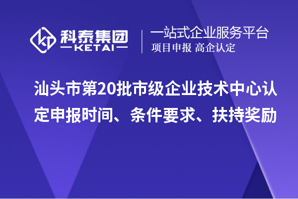 汕頭市第20批市級企業(yè)技術(shù)中心認(rèn)定申報(bào)時間、條件要求、扶持獎勵