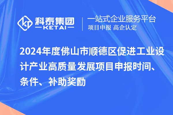 2024年度佛山市順德區促進工業設計產業高質量發展項目申報時間、條件、補助獎勵