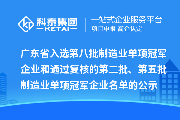 廣東省入選第八批制造業(yè)單項冠軍企業(yè)和通過復(fù)核的第二批、第五批制造業(yè)單項冠軍企業(yè)名單的公示