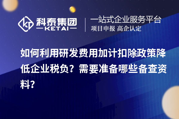 如何利用研發(fā)費(fèi)用加計(jì)扣除政策降低企業(yè)稅負(fù)？需要準(zhǔn)備哪些備查資料？