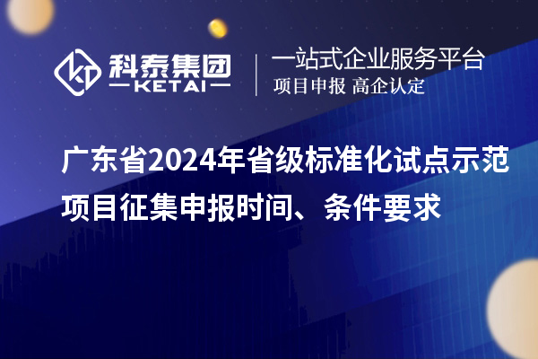 廣東省2024年省級標準化試點示范項目征集申報時間、條件要求