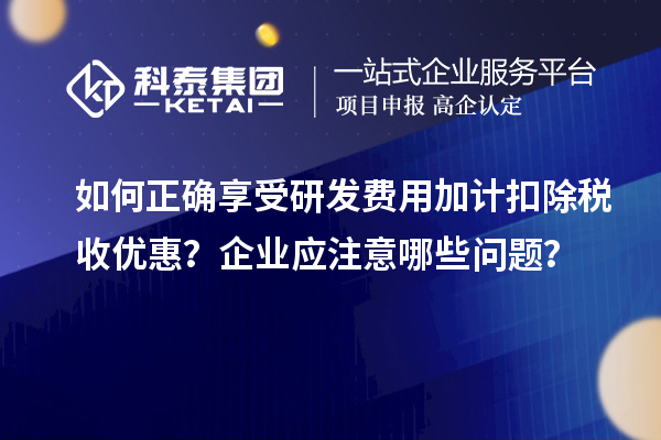 如何正確享受研發費用加計扣除稅收優惠？企業應注意哪些問題？