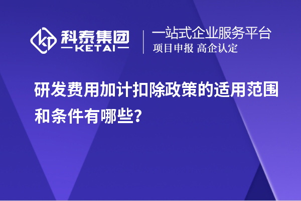 研發費用加計扣除政策的適用范圍和條件有哪些？