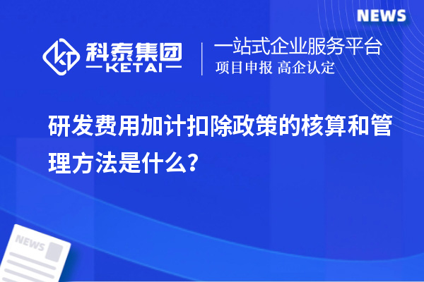 研發費用加計扣除政策的核算和管理方法是什么？