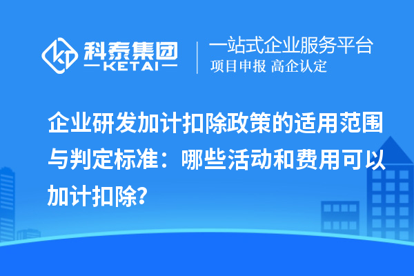 企業研發加計扣除政策的適用范圍與判定標準：哪些活動和費用可以加計扣除？