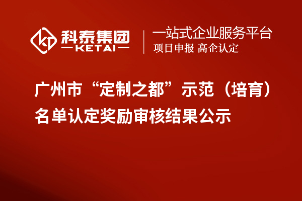 廣州市“定制之都”示范（培育）名單認定獎勵審核結果公示