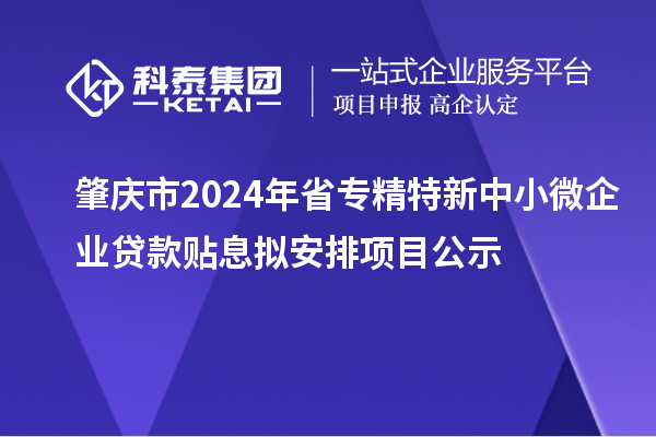 肇慶市2024年省專精特新中小微企業貸款貼息擬安排項目公示