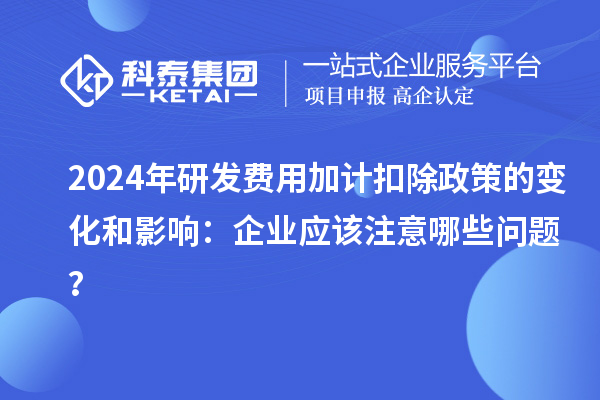 2024年研發費用加計扣除政策的變化和影響：企業應該注意哪些問題？