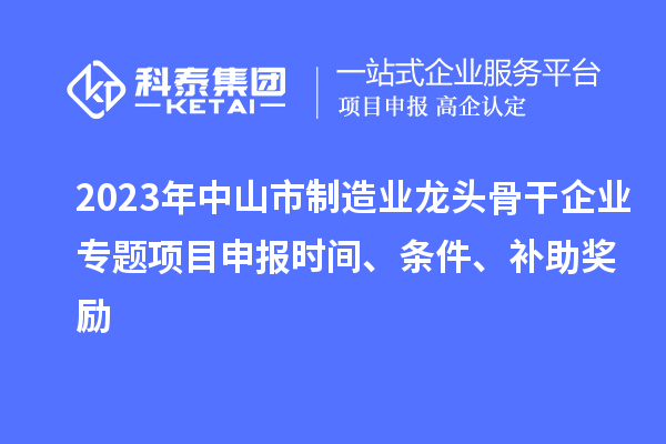 2023年中山市制造業龍頭骨干企業專題項目申報時間、條件、補助獎勵