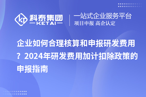 企業如何合理核算和申報研發費用？2024年研發費用加計扣除政策的申報指南