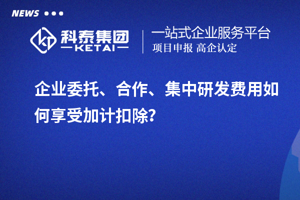 企業委托、合作、集中研發費用如何享受加計扣除？