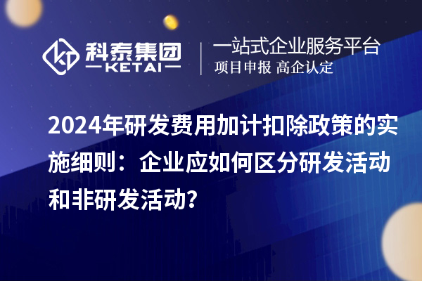 2024年研發費用加計扣除政策的實施細則：企業應如何區分研發活動和非研發活動？