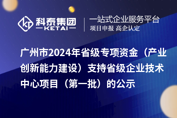 廣州市2024年省級專項資金（產業創新能力建設）支持省級企業技術中心項目（第一批）的公示