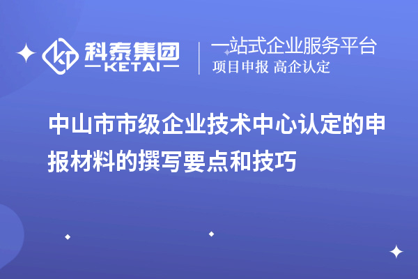 中山市市級企業技術中心認定的申報材料的撰寫要點和技巧