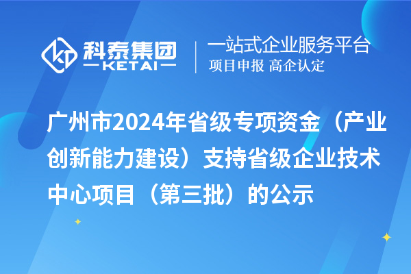 廣州市2024年省級專項資金（產業創新能力建設）支持省級企業技術中心項目（第三批）的公示