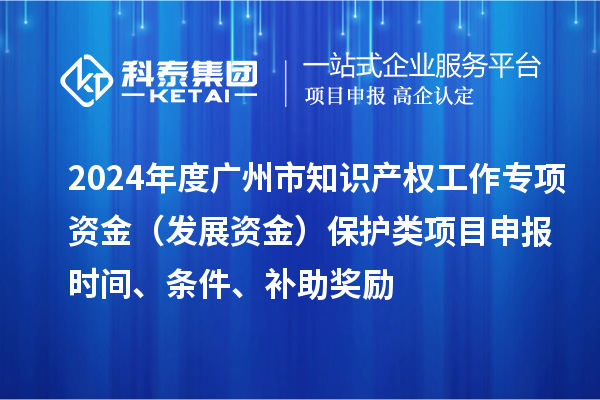 2024年度廣州市知識產權工作專項資金（發展資金）保護類項目申報時間、條件、補助獎勵